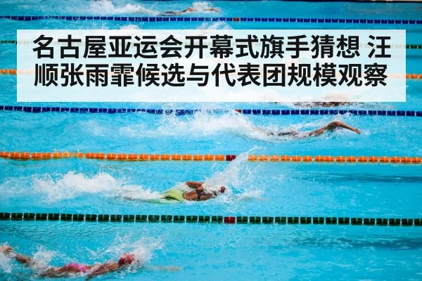 名古屋亚运会开幕式旗手猜想 汪顺张雨霏候选与代表团规模观察