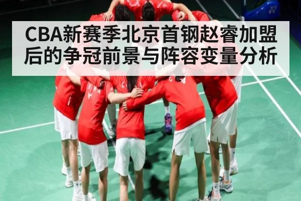 CBA新赛季北京首钢赵睿加盟后的争冠前景与阵容变量分析（Kaiyun sports）