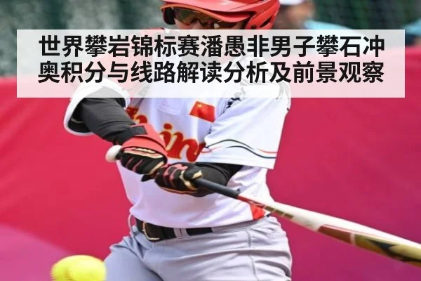 世界攀岩锦标赛潘愚非男子攀石冲奥积分与线路解读分析及前景观察（Kaiyun sports）