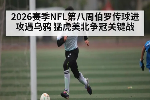 2026赛季NFL第八周伯罗传球进攻遇乌鸦 猛虎美北争冠关键战（Kaiyun sports）